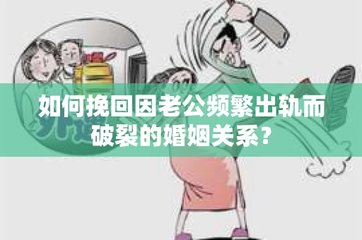 如何挽回因老公频繁出轨而破裂的婚姻关系？