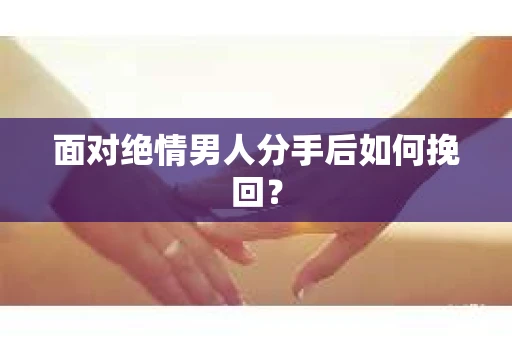 面对绝情男人分手后如何挽回？