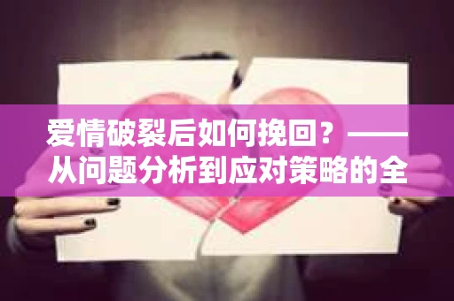 爱情破裂后如何挽回？——从问题分析到应对策略的全面指南