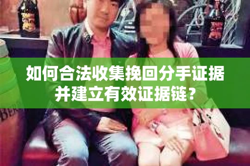 如何合法收集挽回分手证据并建立有效证据链？