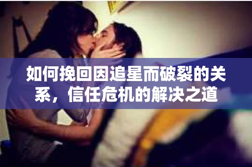 如何挽回因追星而破裂的关系，信任危机的解决之道