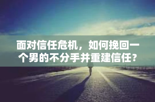 面对信任危机，如何挽回一个男的不分手并重建信任？