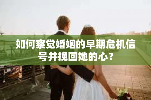 如何察觉婚姻的早期危机信号并挽回她的心? 如何察觉婚姻的早期危机信号并挽回她的心?