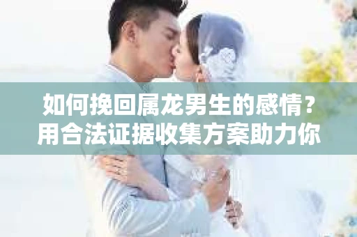 如何挽回属龙男生的感情？用合法证据收集方案助力你的努力？