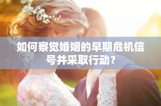 如何察觉婚姻的早期危机信号并采取行动? 如何察觉婚姻的早期危机信号并采取行动?