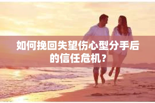 如何挽回失望伤心型分手后的信任危机？