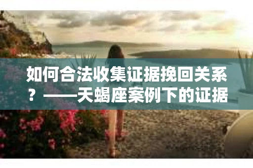 如何合法收集证据挽回关系？——天蝎座案例下的证据收集策略