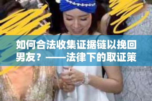 如何合法收集证据链以挽回男友？——法律下的取证策略与实践