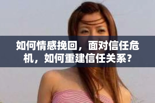 如何情感挽回，面对信任危机，如何重建信任关系？