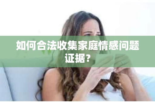 如何合法收集家庭情感问题证据？