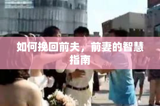 如何挽回前夫，前妻的智慧指南