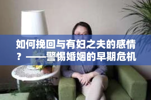如何挽回与有妇之夫的感情？——警惕婚姻的早期危机信号