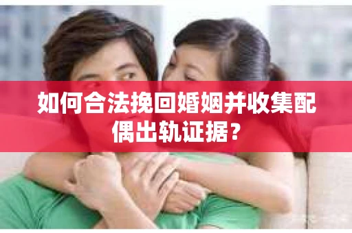 如何合法挽回婚姻并收集配偶出轨证据？