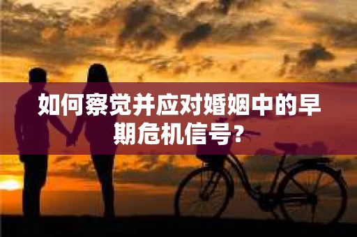 如何察觉并应对婚姻中的早期危机信号？