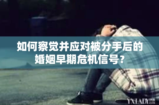 如何察觉并应对被分手后的婚姻早期危机信号？
