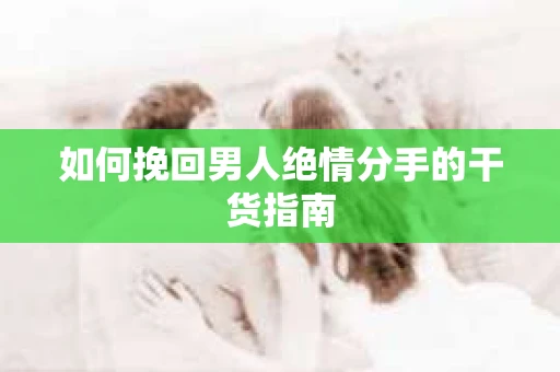 如何挽回男人绝情分手的干货指南