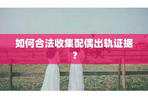如何合法收集配偶出轨证据？