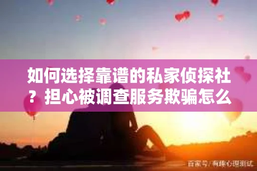 如何选择靠谱的私家侦探社？担心被调查服务欺骗怎么办？