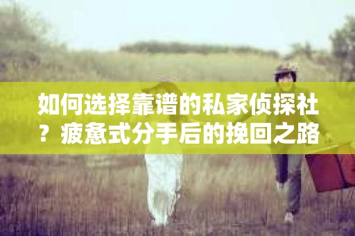 如何选择靠谱的私家侦探社？疲惫式分手后的挽回之路怎么办？