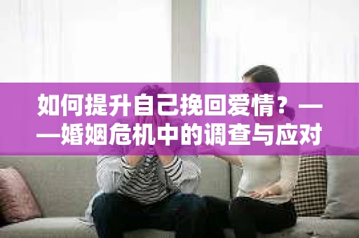 如何提升自己挽回爱情？——婚姻危机中的调查与应对策略