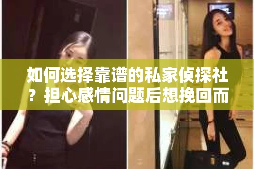 如何选择靠谱的私家侦探社？担心感情问题后想挽回而遭遇江苏女友提分手怎么办？