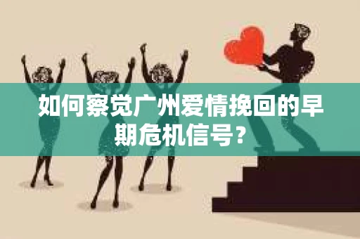 如何察觉广州爱情挽回的早期危机信号？