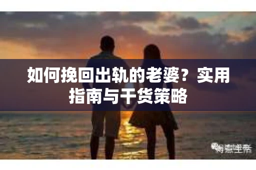 如何挽回出轨的老婆？实用指南与干货策略