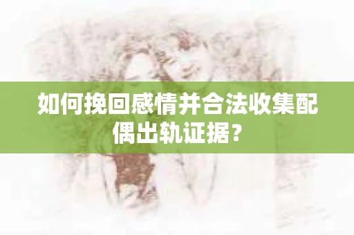如何挽回感情并合法收集配偶出轨证据？