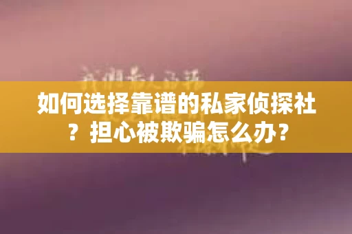 如何选择靠谱的私家侦探社？担心被欺骗怎么办？