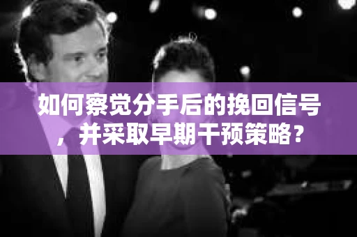 如何察觉分手后的挽回信号,并采取早期干预策略? 如何察觉分手后的挽回信号,并采取早期干预策略?