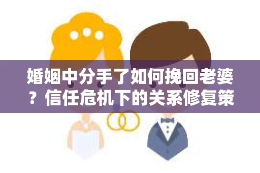 婚姻中分手了如何挽回老婆？信任危机下的关系修复策略