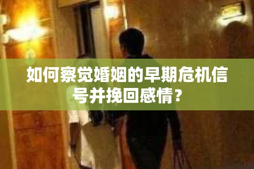 如何察觉婚姻的早期危机信号并挽回感情？