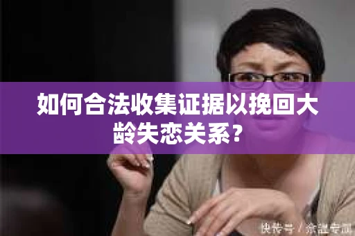 如何合法收集证据以挽回大龄失恋关系? 如何合法收集证据以挽回大龄失恋关系?