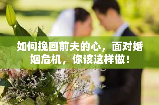 如何挽回前夫的心，面对婚姻危机，你该这样做！