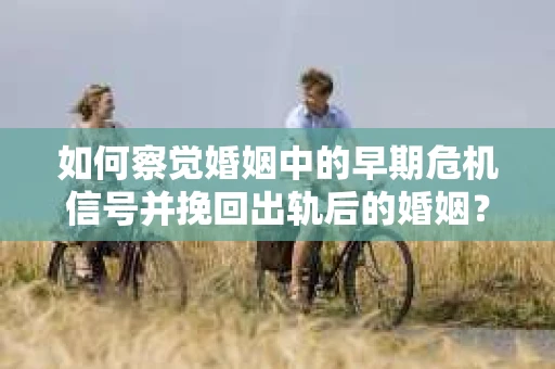 如何察觉婚姻中的早期危机信号并挽回出轨后的婚姻? 如何察觉婚姻中的早期危机信号并挽回出轨后的婚姻?