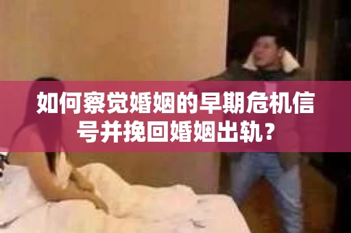 如何察觉婚姻的早期危机信号并挽回婚姻出轨？