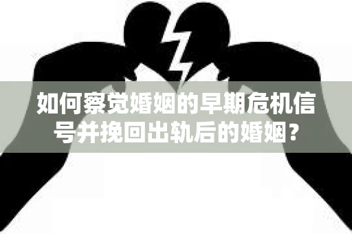 如何察觉婚姻的早期危机信号并挽回出轨后的婚姻？