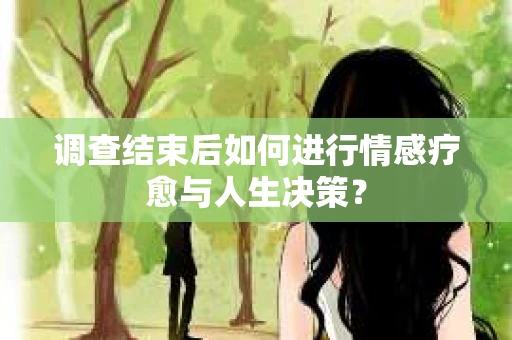 调查结束后如何进行情感疗愈与人生决策? 调查结束后如何进行情感疗愈与人生决策?