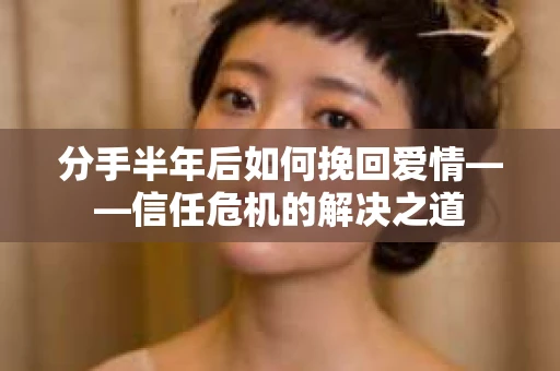 分手半年后如何挽回爱情——信任危机的解决之道