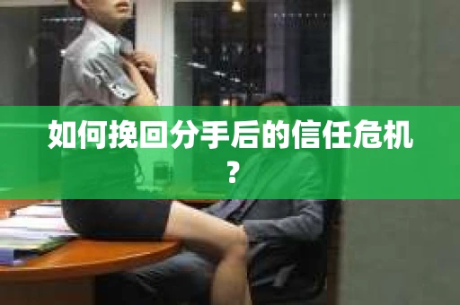如何挽回分手后的信任危机？