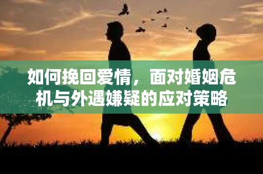 如何挽回爱情，面对婚姻危机与外遇嫌疑的应对策略