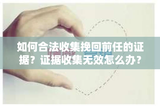 如何合法收集挽回前任的证据？证据收集无效怎么办？