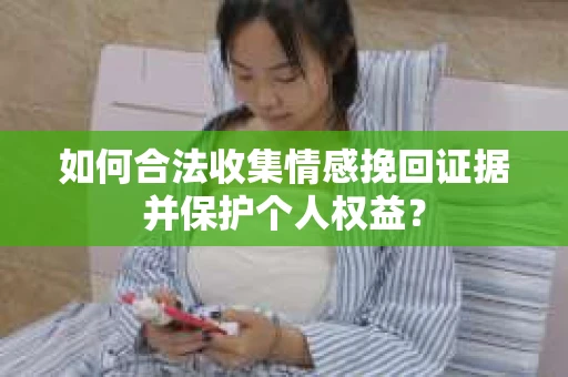 如何合法收集情感挽回证据并保护个人权益？