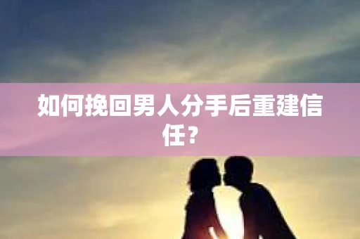 如何挽回男人分手后重建信任？