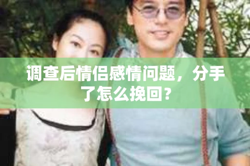 调查后情侣感情问题，分手了怎么挽回？