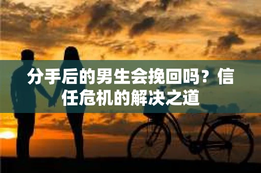 分手后的男生会挽回吗？信任危机的解决之道