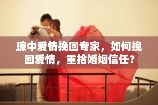 琼中爱情挽回专家，如何挽回爱情，重拾婚姻信任？