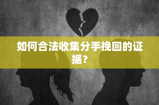 如何合法收集分手挽回的证据？