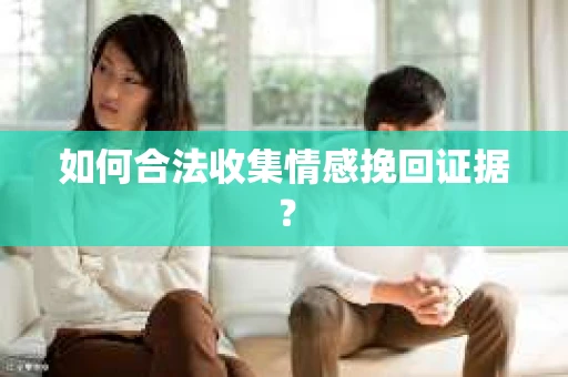 如何合法收集情感挽回证据？