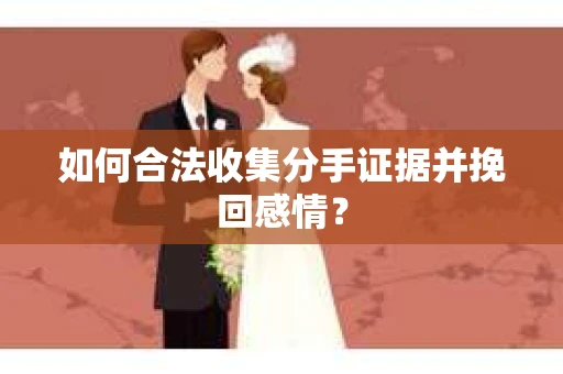 如何合法收集分手证据并挽回感情? 如何合法收集分手证据并挽回感情?